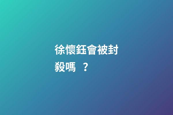 徐懷鈺會被封殺嗎？